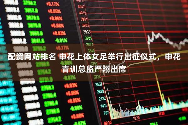 配资网站排名 申花上体女足举行出征仪式，申花青训总监严翔出席