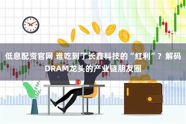 低息配资官网 谁吃到了长鑫科技的“红利”？解码DRAM龙头的产业链朋友圈