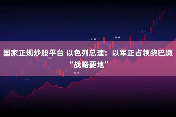 国家正规炒股平台 以色列总理：以军正占领黎巴嫩“战略要地”