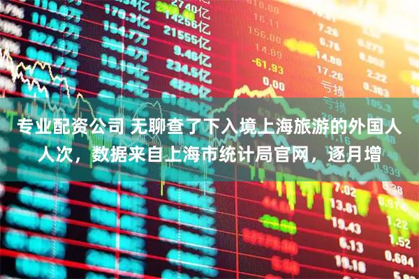 专业配资公司 无聊查了下入境上海旅游的外国人人次,数据来自上海市统计局官网,逐月增