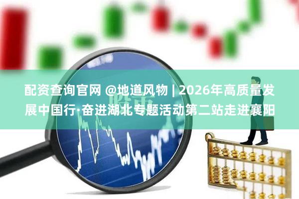 配资查询官网 @地道风物 | 2026年高质量发展中国行·奋进湖北专题活动第二站走进襄阳