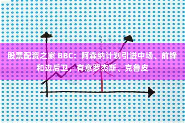 股票配资之家 BBC：阿森纳计划引进中场、前锋和边后卫，有意罗杰斯、克鲁皮