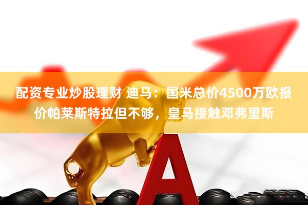 配资专业炒股理财 迪马：国米总价4500万欧报价帕莱斯特拉但不够，皇马接触邓弗里斯