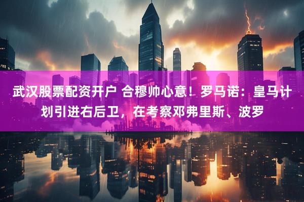 武汉股票配资开户 合穆帅心意！罗马诺：皇马计划引进右后卫，在考察邓弗里斯、波罗