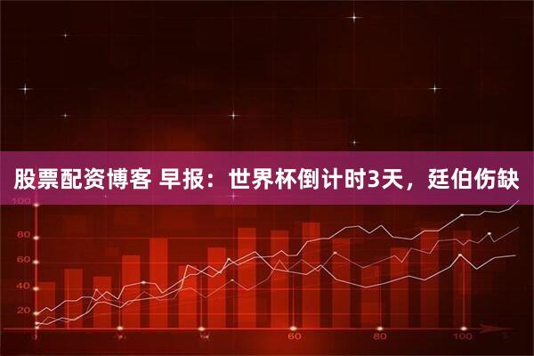 股票配资博客 早报：世界杯倒计时3天，廷伯伤缺