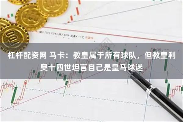 杠杆配资网 马卡：教皇属于所有球队，但教皇利奥十四世坦言自己是皇马球迷