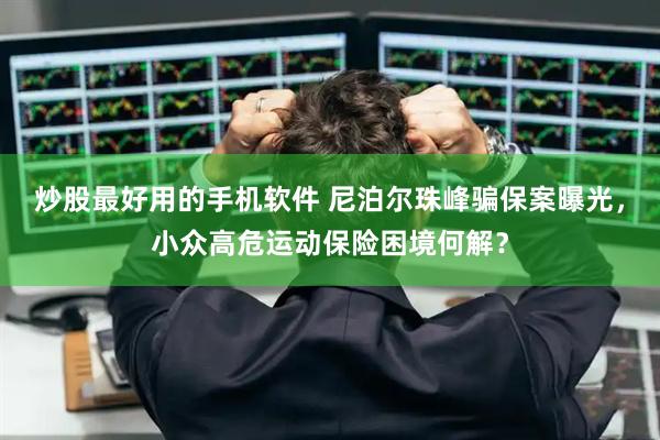 炒股最好用的手机软件 尼泊尔珠峰骗保案曝光,小众高危运动保险困境何解?