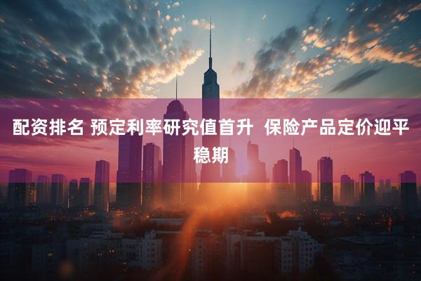 配资排名 预定利率研究值首升  保险产品定价迎平稳期