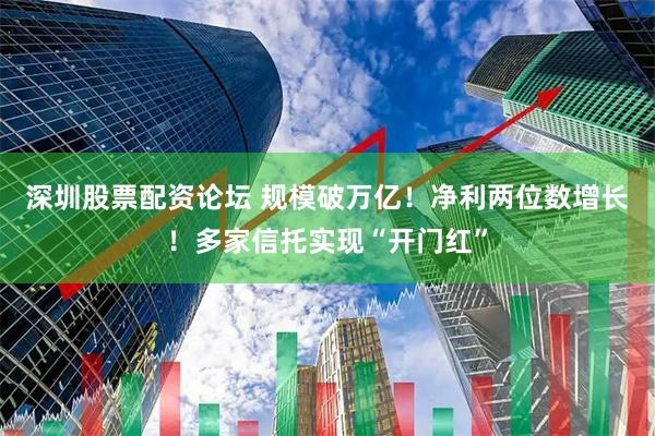 深圳股票配资论坛 规模破万亿！净利两位数增长！多家信托实现“开门红”