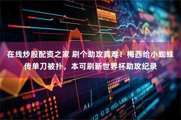 在线炒股配资之家 刷个助攻真难！梅西给小蜘蛛传单刀被扑，本可刷新世界杯助攻纪录