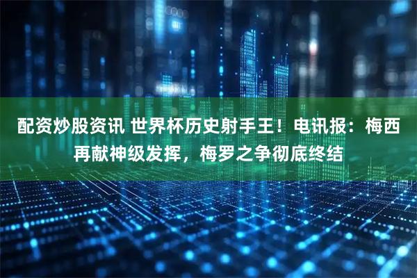 配资炒股资讯 世界杯历史射手王！电讯报：梅西再献神级发挥，梅罗之争彻底终结