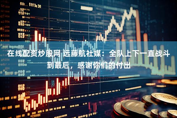 在线配资炒股网 远藤航社媒：全队上下一直战斗到最后，感谢你们的付出