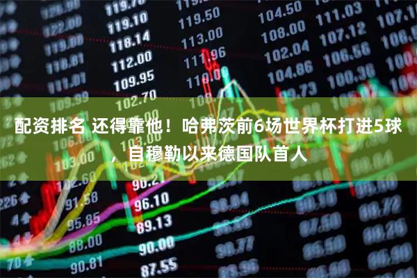 配资排名 还得靠他！哈弗茨前6场世界杯打进5球，自穆勒以来德国队首人