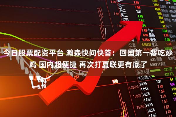 今日股票配资平台 瀚森快问快答：回国第一餐吃炒鸡 国内超便捷 再次打夏联更有底了