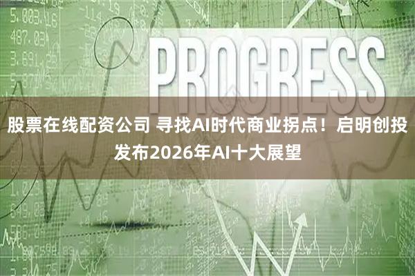 股票在线配资公司 寻找AI时代商业拐点！启明创投发布2026年AI十大展望