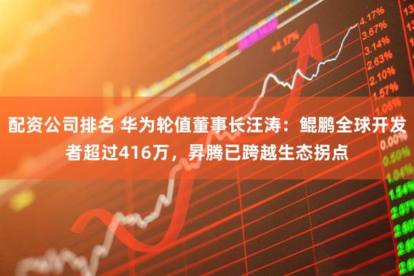 配资公司排名 华为轮值董事长汪涛：鲲鹏全球开发者超过416万，昇腾已跨越生态拐点