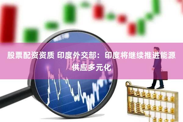股票配资资质 印度外交部：印度将继续推进能源供应多元化