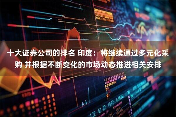 十大证券公司的排名 印度：将继续通过多元化采购 并根据不断变化的市场动态推进相关安排